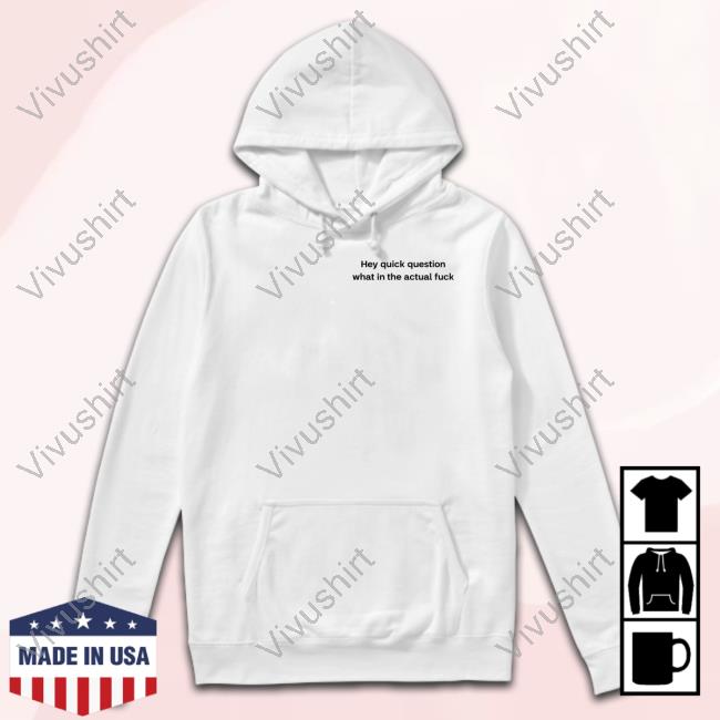 Hey Quick Question What In The Actual Fuck Tee Shirt