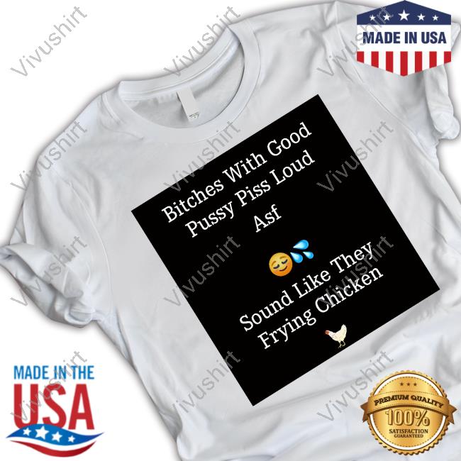 Goodshirts Bitches With Good Pussy Piss Loud Asf Sound Like They Frying Chicken Sweatshirt
