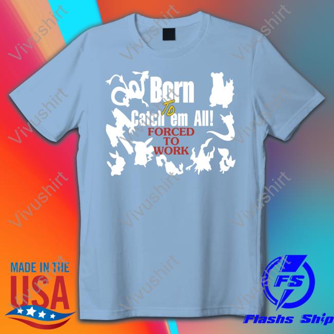 Pokemon Born To Catch Em All Forced To Work Hoodie Shirts That Go Hard Pokemon Born To Catch Em All Forced To Work Tee Shirt