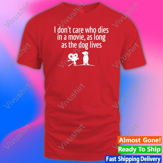 I Don’T Care Who Dies In A Movie As Long As The Dog Lives Tee Shirts That Go Hard