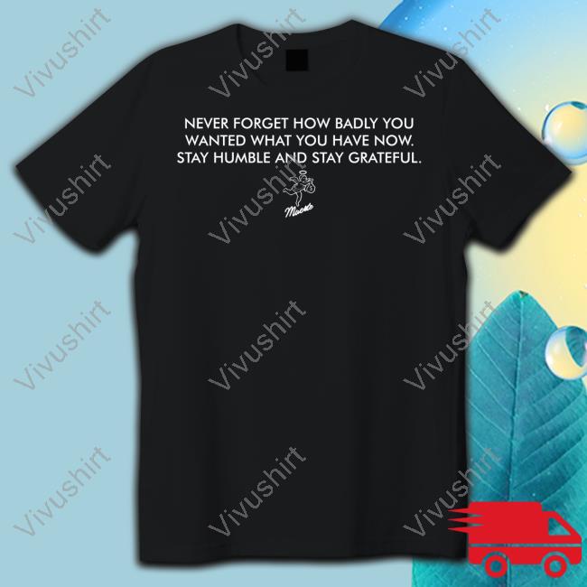 Never Forget How Badly You Wanted What You Have Now Stay Humble And Stay Grateful Tee Shirt