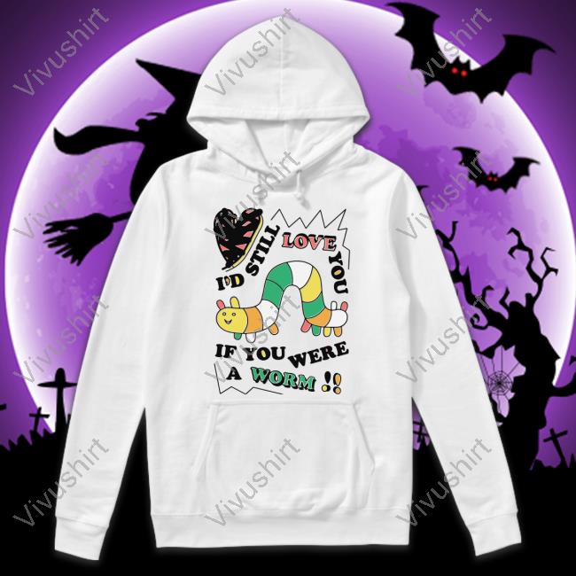 I'd Still Love You If You Were A Worm Shirt