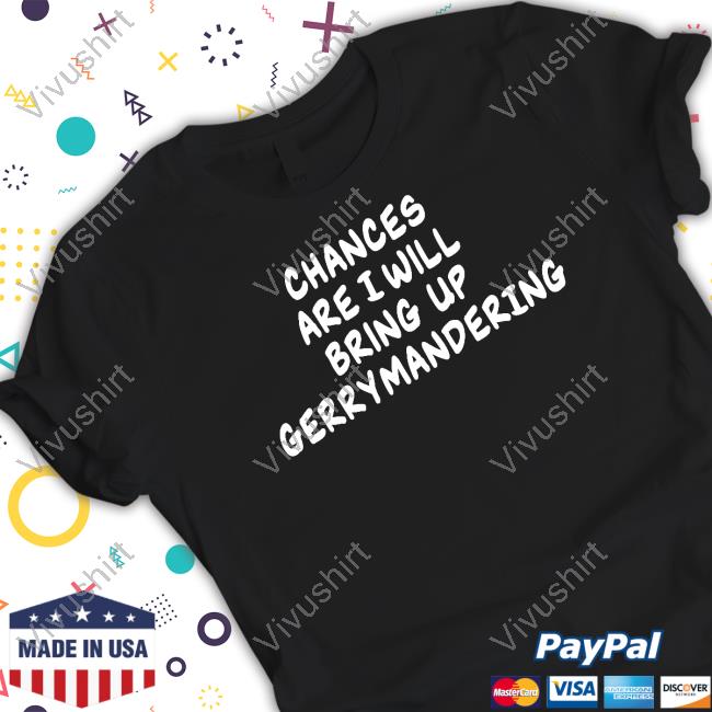 Chances Are I Will Bring Up Gerrymandering Shirts