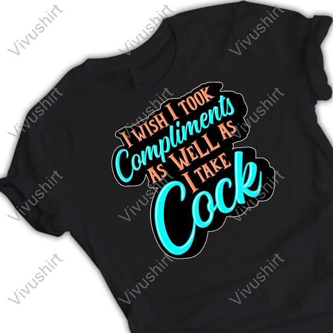 I Wish I Took Compliments As Well As I Take Cock Tee