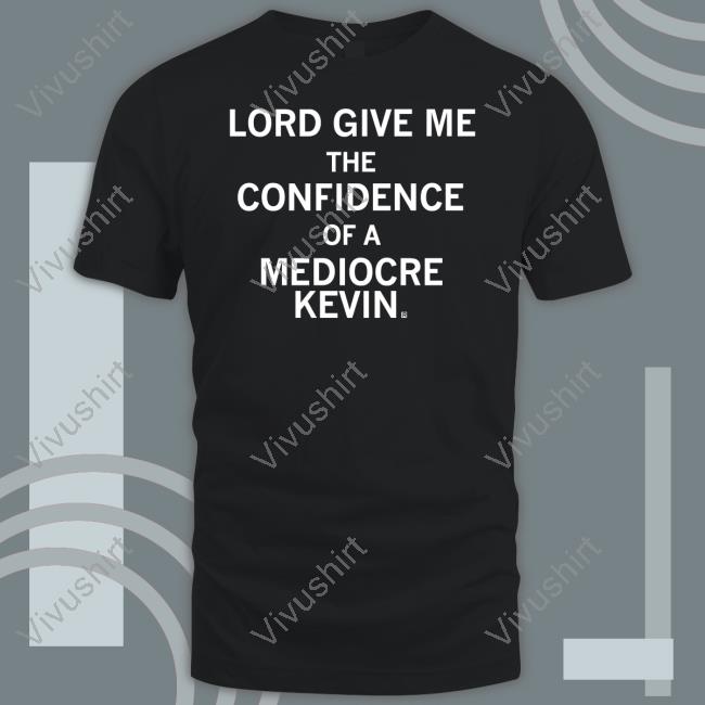 Lord Give Me The Confidence Of A Mediocre Kevin T Shirt