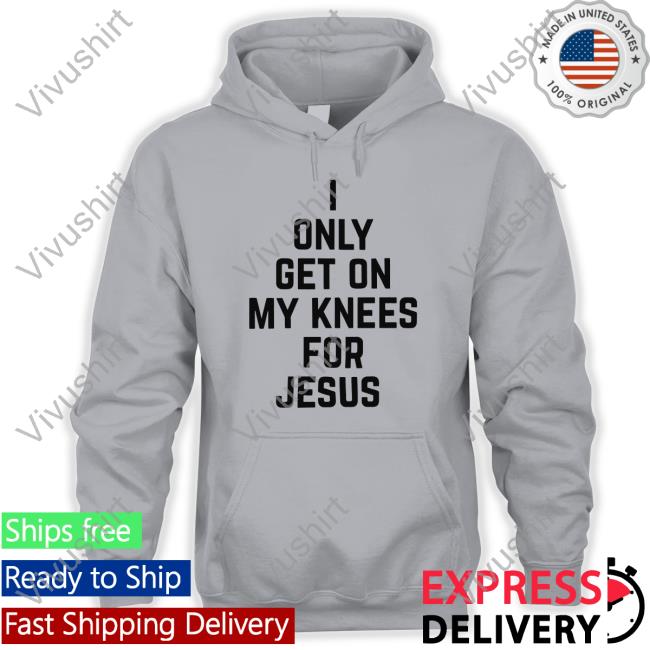 I Only Get On My Knees For Jesus Tee Shirt I Only Get On My Knees For Jesus Tee Shirt Leakerstv