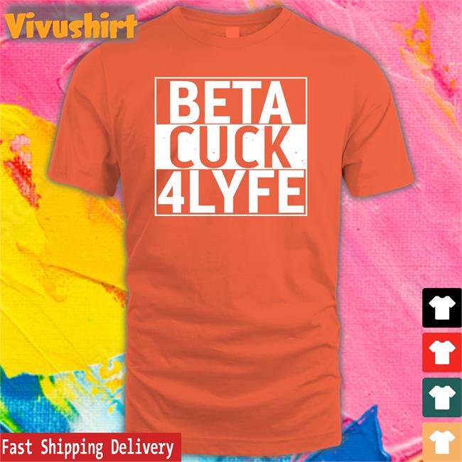 Shirts That Go Hard Beta Cuck 4Lyfe T Shirts