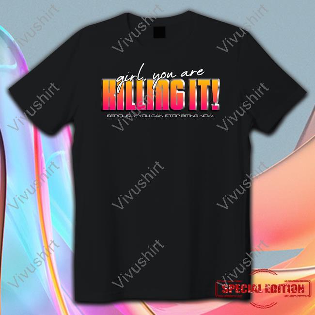 Official Girl You Are Killing It Seriously You Can Stop Biting Now Shirt