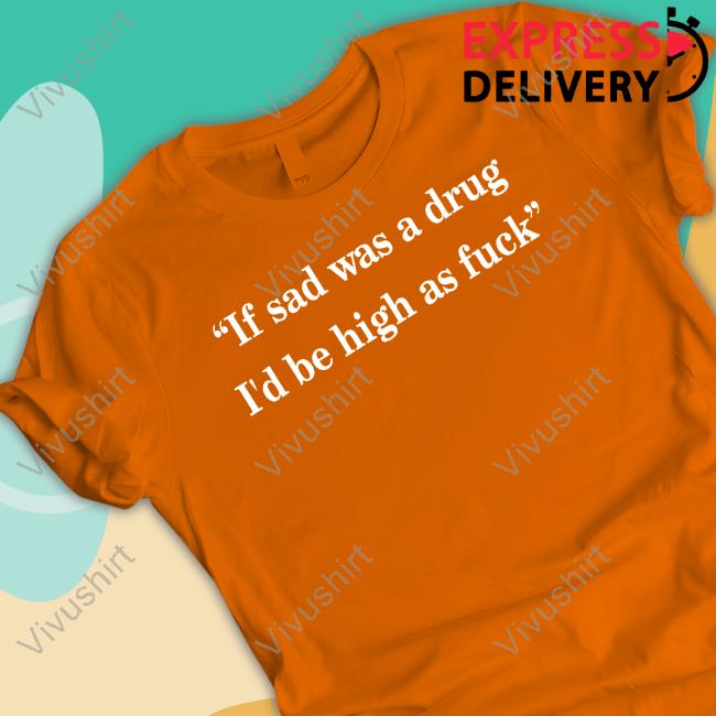 Poorly Translated Shirts If Sad Was A Drug I'd Be High As Fuck Shirt