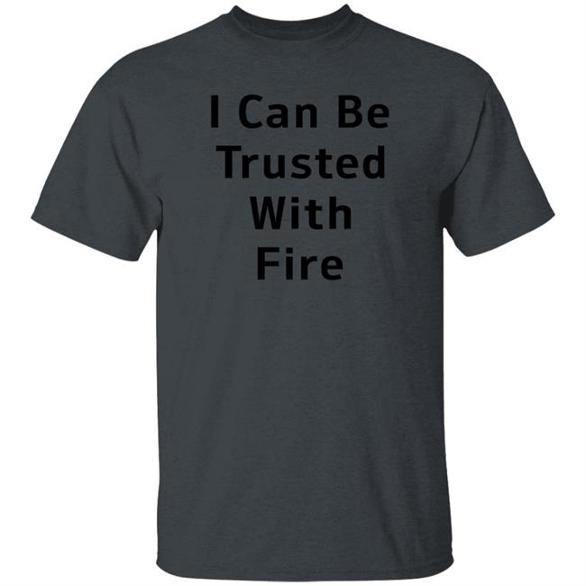 I Can Be Trusted With Fire Shirt Dennisispeasant