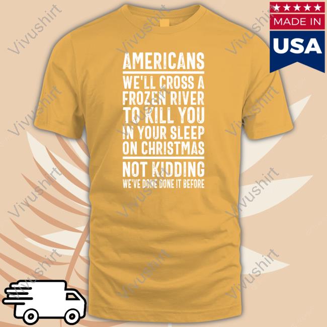 Americans We'll Cross A Frozen River To Kill You In Your Sleep On Christmas Shirt