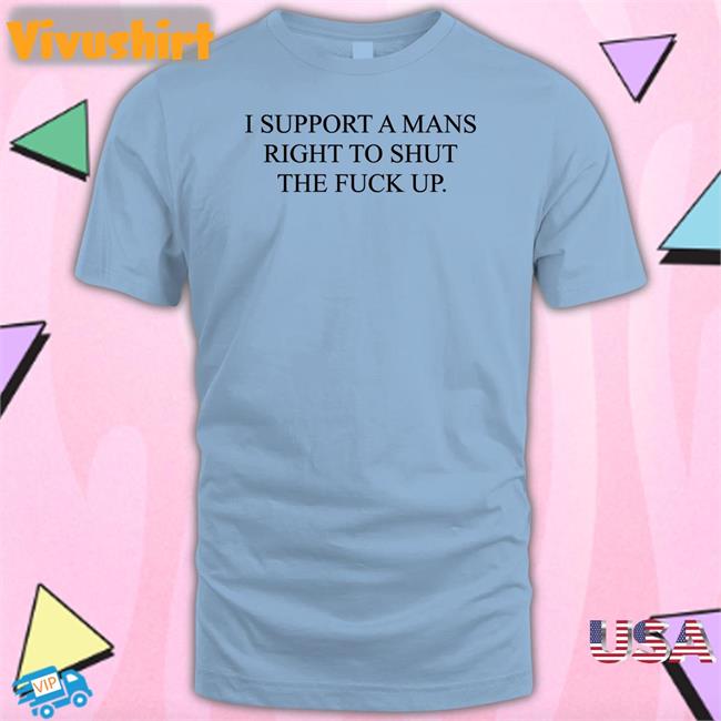 Shirts That Go Hard I Support A Mans Right To Shut The Fuck Up T Shirt