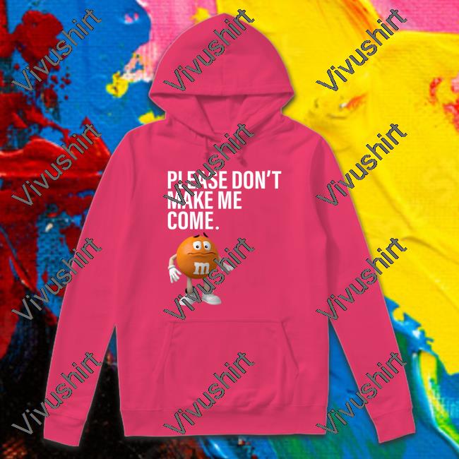 Please Don't Make Me Come T-Shirt Please Don't Make Me Come Hoodie Sweatshirt
