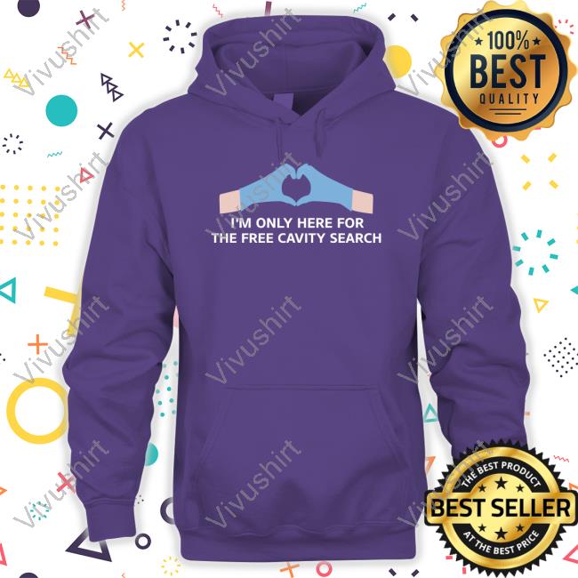 Unprofessional Apparel I'm Only Here For The Free Cavity Search T Shirt I'm Only Here For The Free Cavity Search Sweatshirt