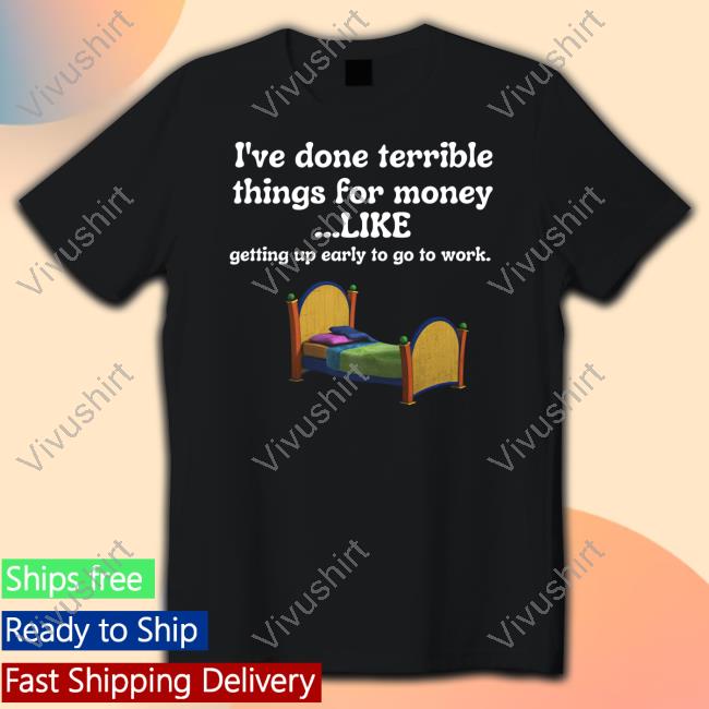I've Done Terrible Things For Money Like Getting Up Early To Come To Work Long Sleeve T Shirt Uncrownedkingzthings