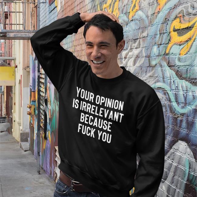 Funny Your Opinion Is Irrelevant Because Fuck You Shirt
