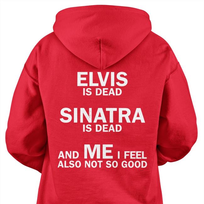 Elvis Is Dead Sinatra Is Dead And Me I Feel Also Not So Good T Shirt