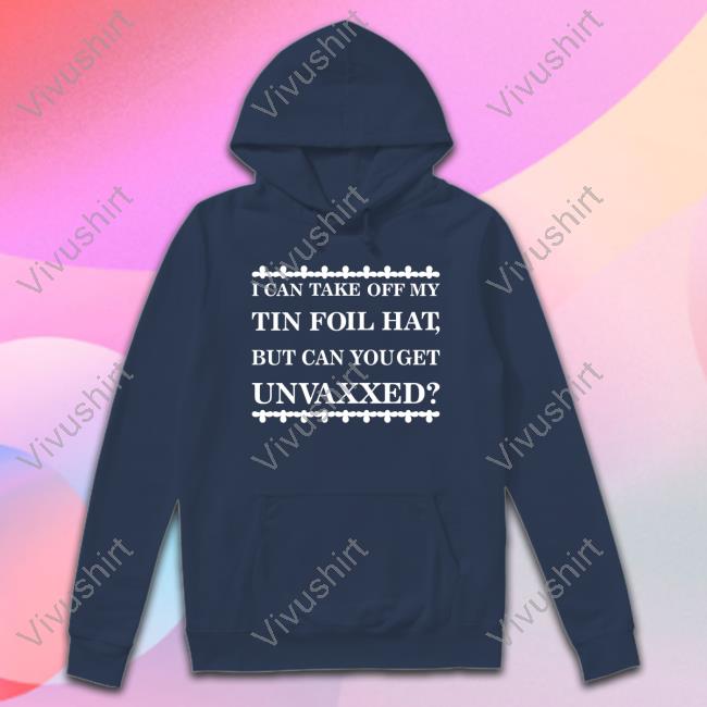 I Can Take Off My Tin Foil Hat But Can You Get Unvaxxed Shirt Dualityof Han