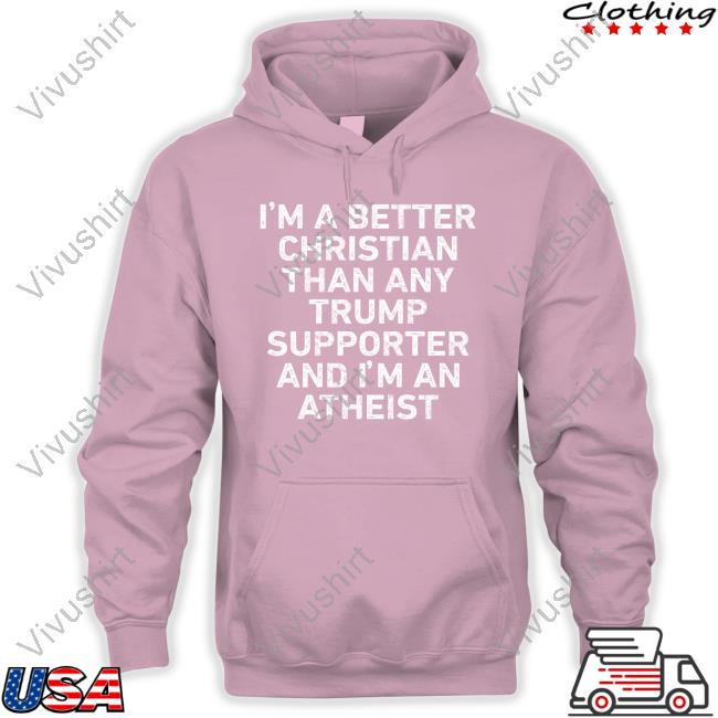 I'm A Better Christian Than Any Trump Supporter And I'm An Atheist Tee Shirt