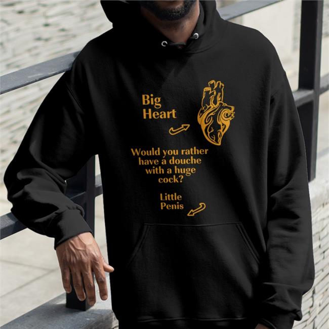 Big Heart Would You Rather Have A Douche With A Huge Cock Little Penis Sweatshirt Shirts That Go Hard