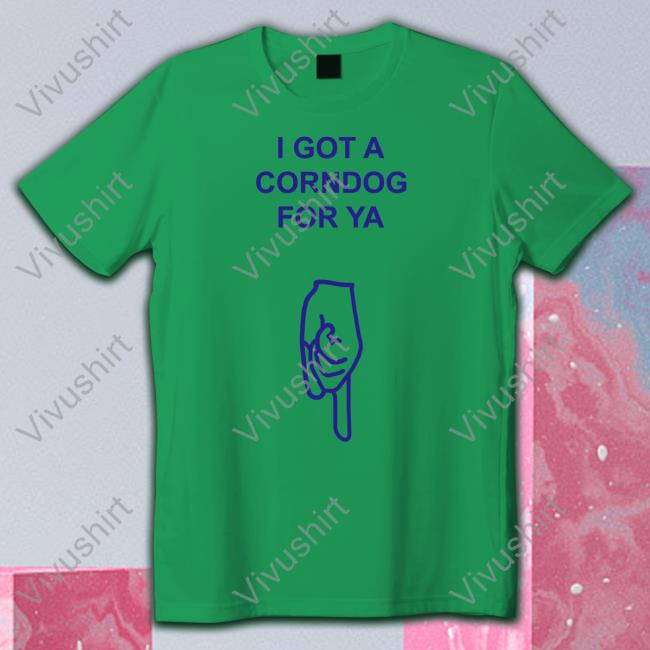 Got A Corndog For Ya Hoodie Sweatshirt Got A Corndog For Ya Shirt Shirts With Threatening Auras