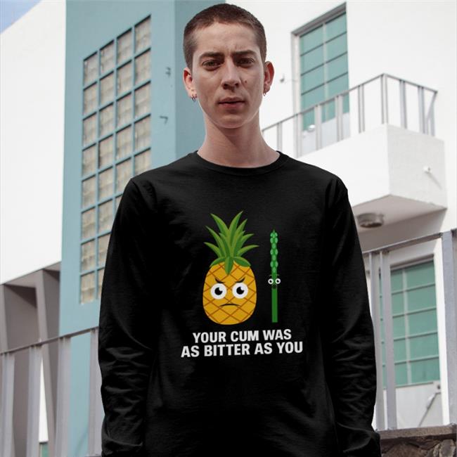 Shirts That Go Hard Pineapple Your Cum Was As Bitter As You Tees Swish Embassy