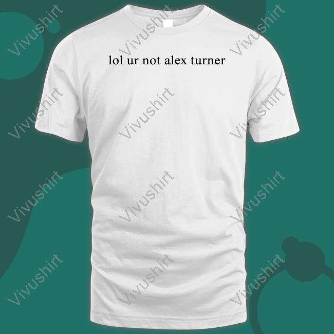 Lol Ur Not Alex Turner Tee Shirt Siara Tctbbam