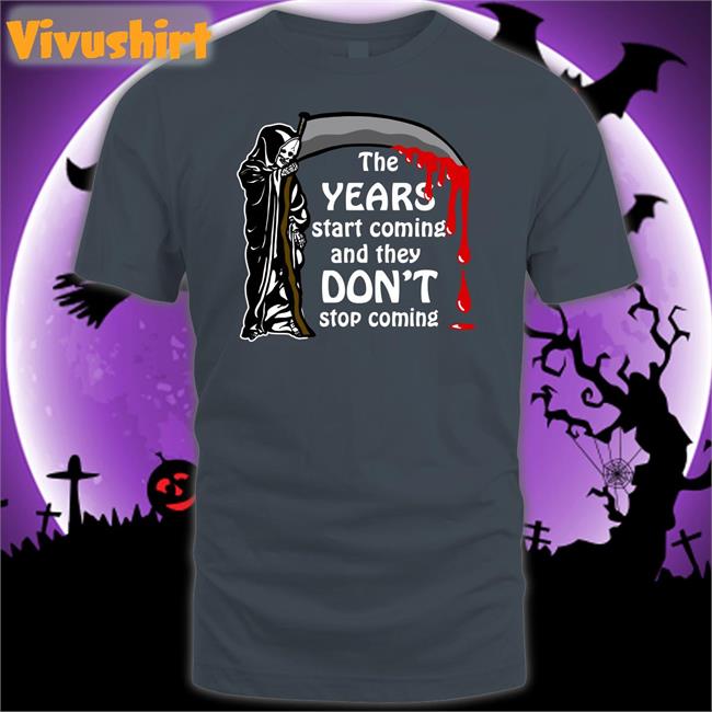 The Years Start Coming And They Don't Stop Coming T Shirt