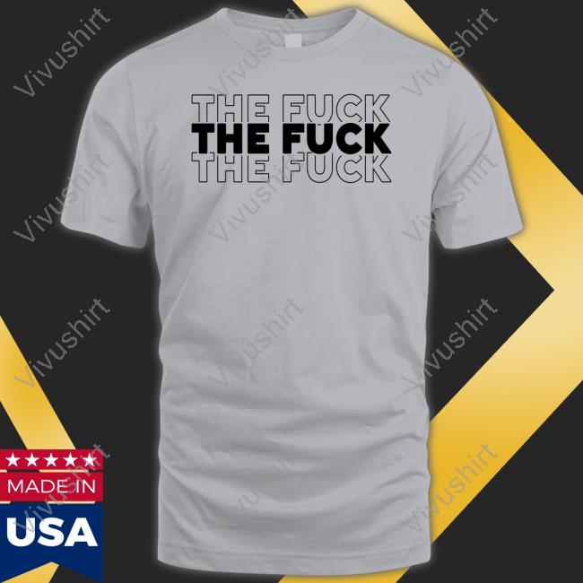 The Fuck The Fuck The Fuck Shirt