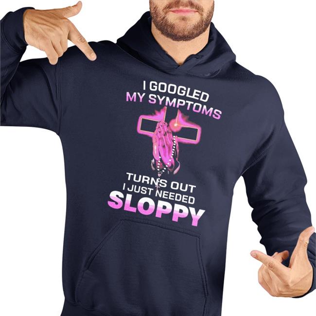 I Googled My Symptoms Turns Out I Just Need Sloppy Sweatshirt
