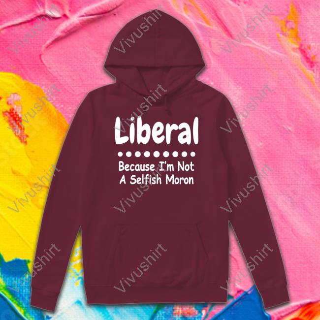 Rbisrb Liberal Because I'm Not A Selfish Moron Sweatshirt Rb