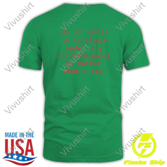 Do Not Invite Me To Afters Under Any Circumstances No Matter What I Say Funny Shirt