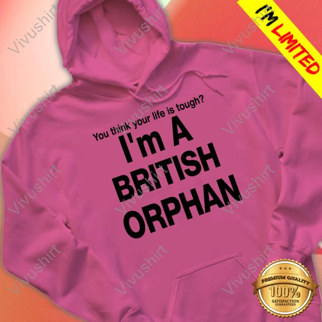 You Think Your Life Is Tough I'm A British Orphan Tee