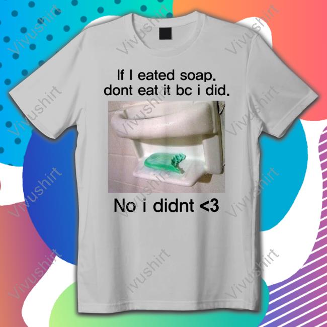 Teenhearts Merch If I Eated Soap Dont Eat It Bc I Did No I Didnt New Shirt