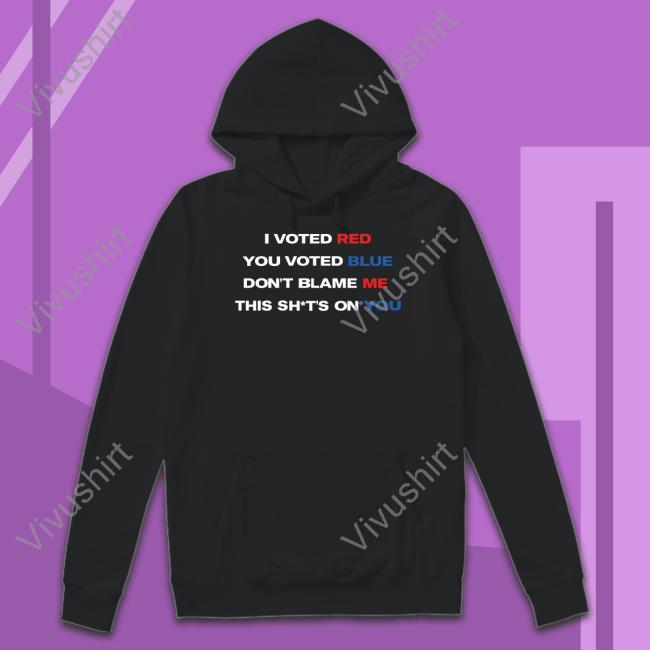 The Patriots Market I Voted Red You Voted Blue Don't Blame Me This Shits On You Shirt