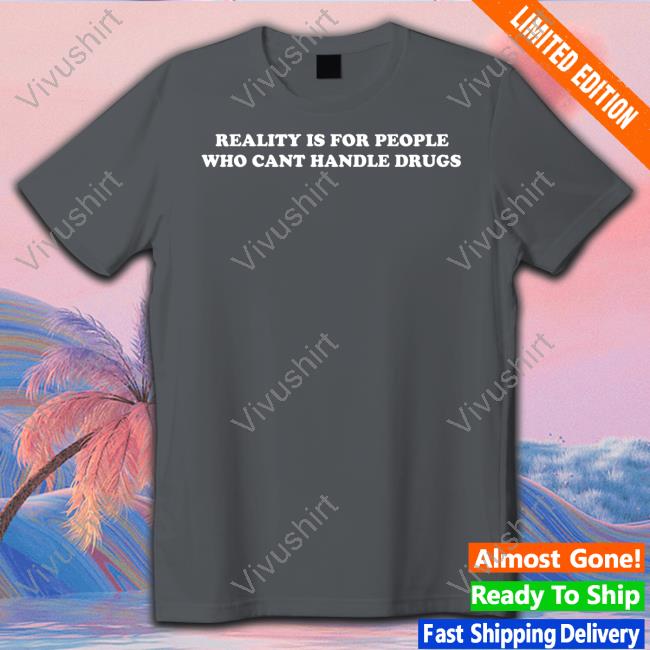Reality Is For People Who Cant Handle Drugs Hoodie Shirts That Go Hard Reality Is For People Who Cant Handle Drugs Shirts Shirts That Go Hard