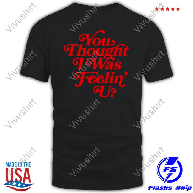 You Thought I Was Feelin' U Shirt