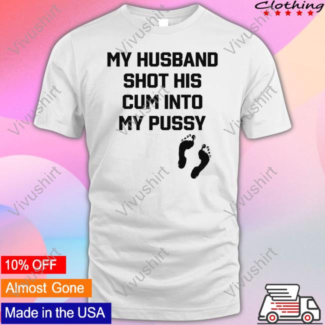 My Husband Shot His Cum Into My Pussy T Shirt