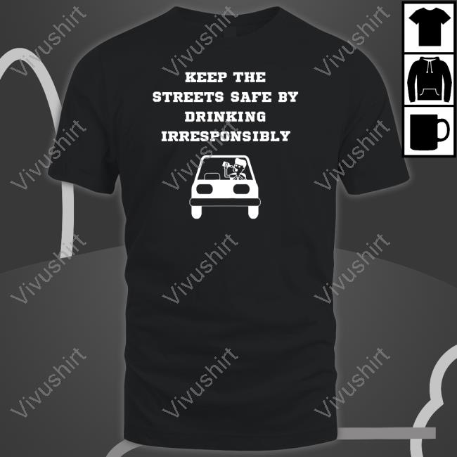 Degenerated Shop Keep The Streets Safe By Drinking Irresponsibly Shirts