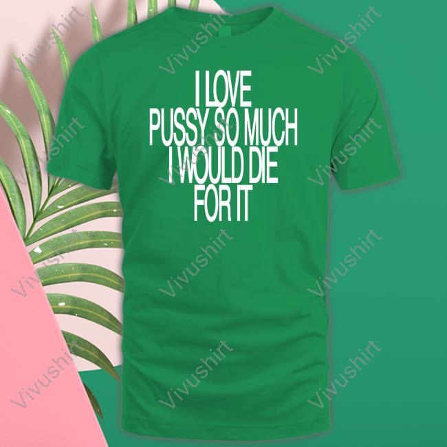 I Love Pussy So Much I Would Die For It Shirt