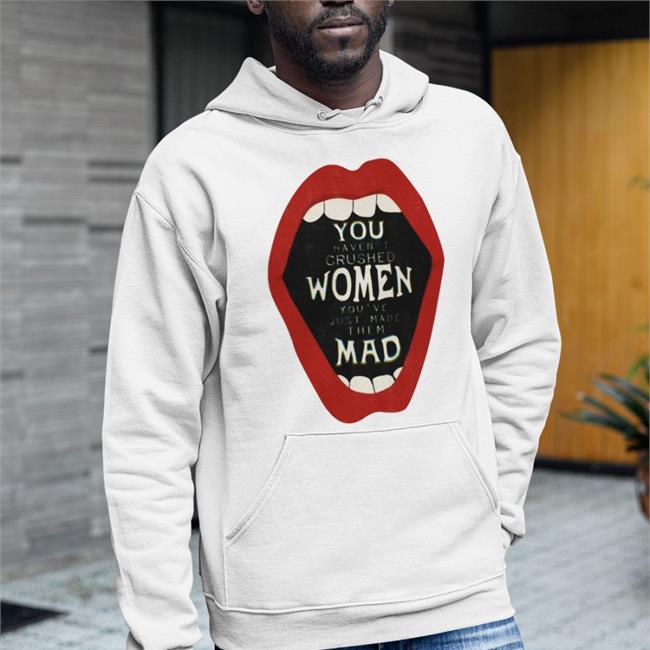 You Haven't Crushed Women You've Just Made Them Mad Shirts