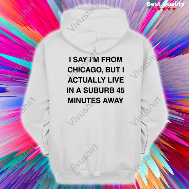 I Say I'm From Chicago But I Actually Live In A Suburb 45 Minutes Away Shirts Chicago History