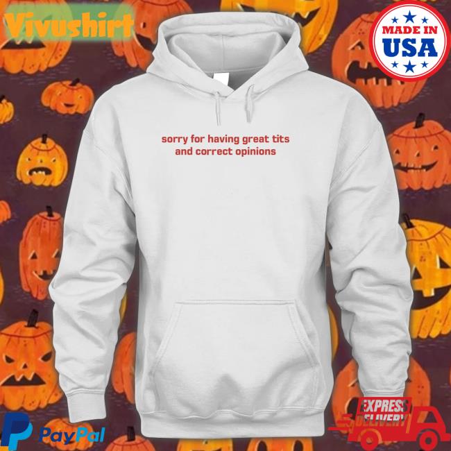 Shirts That Go Hard Sorry For Having Great Tits And Correct Opinions T Shirts