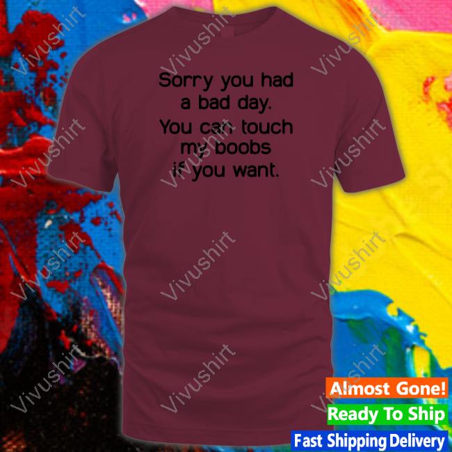 Sorry You Had A Bad Day You Can Touch My Boobs If You Want Tees