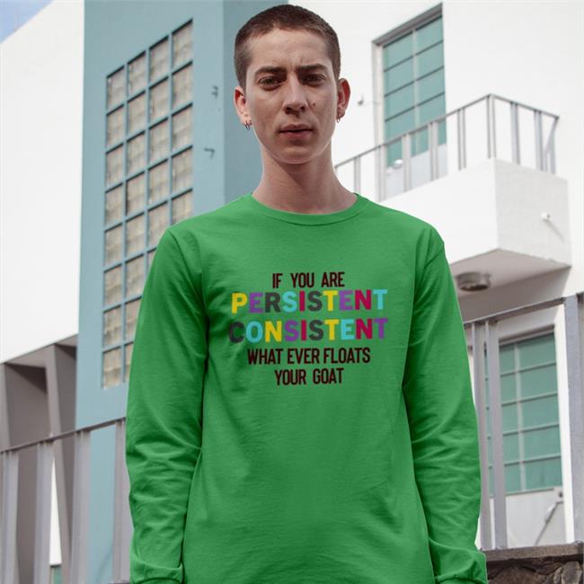 If You Are Persistent Consistent What Ever Floats Your Goat T Shirts
