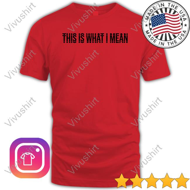 This Is What I Mean T Shirt