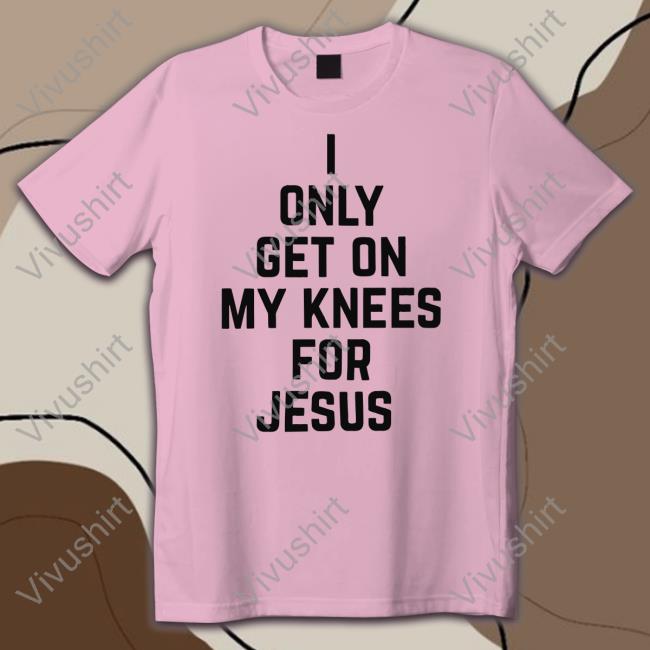 I Only Get On My Knees For Jesus Tee Shirt Rae Of Sunshine I Only Get On My Knees For Jesus Tee Shirt Leakerstv