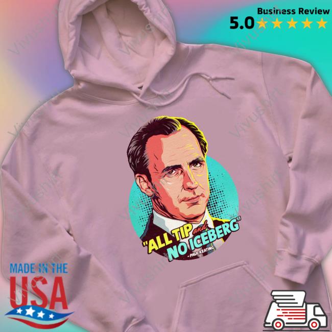 All Tip And No Iceberg Paul Keating T-Shirt, Hoodie, Tank Top, Sweater And Long Sleeve T-Shirt