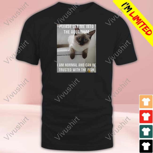 Cringeytees Please Let Me Into The Aquarium I Am Normal And Can Be Trusted With The Fish T Shirt