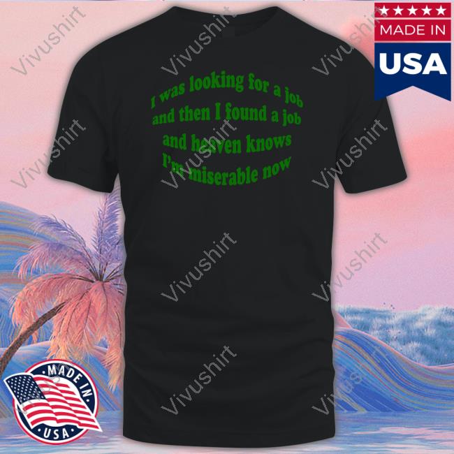 I Was Looking For A Job And Then I Found A Job And Heaven Knows I'm Miserable Now Tee Shirt